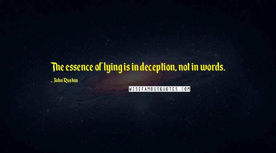 John Ruskin Quotes: The essence of lying is in deception, not in words.