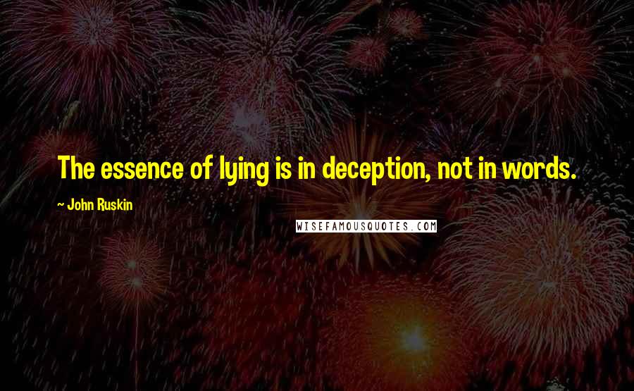 John Ruskin Quotes: The essence of lying is in deception, not in words.