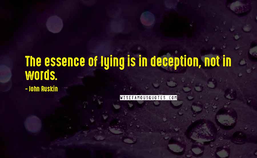 John Ruskin Quotes: The essence of lying is in deception, not in words.