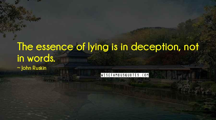 John Ruskin Quotes: The essence of lying is in deception, not in words.