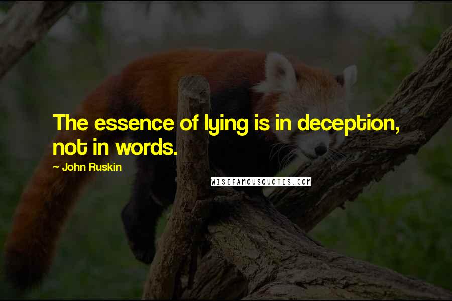 John Ruskin Quotes: The essence of lying is in deception, not in words.