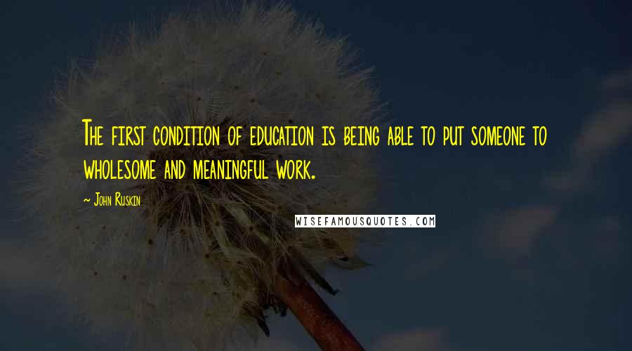 John Ruskin Quotes: The first condition of education is being able to put someone to wholesome and meaningful work.