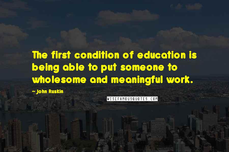 John Ruskin Quotes: The first condition of education is being able to put someone to wholesome and meaningful work.