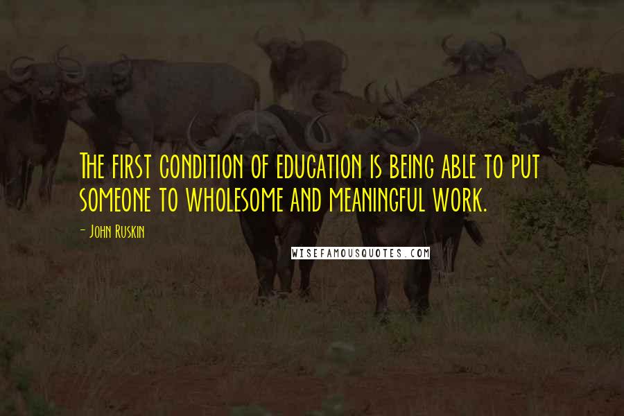 John Ruskin Quotes: The first condition of education is being able to put someone to wholesome and meaningful work.