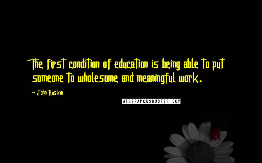 John Ruskin Quotes: The first condition of education is being able to put someone to wholesome and meaningful work.