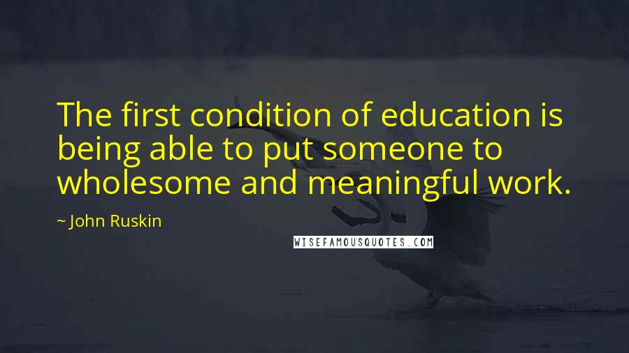 John Ruskin Quotes: The first condition of education is being able to put someone to wholesome and meaningful work.