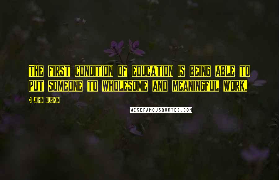 John Ruskin Quotes: The first condition of education is being able to put someone to wholesome and meaningful work.