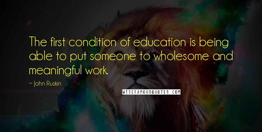 John Ruskin Quotes: The first condition of education is being able to put someone to wholesome and meaningful work.