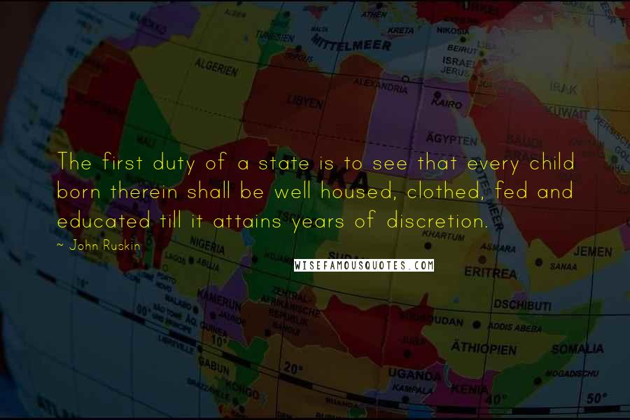 John Ruskin Quotes: The first duty of a state is to see that every child born therein shall be well housed, clothed, fed and educated till it attains years of discretion.