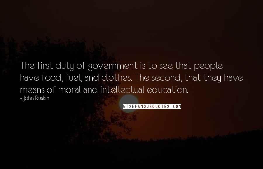 John Ruskin Quotes: The first duty of government is to see that people have food, fuel, and clothes. The second, that they have means of moral and intellectual education.