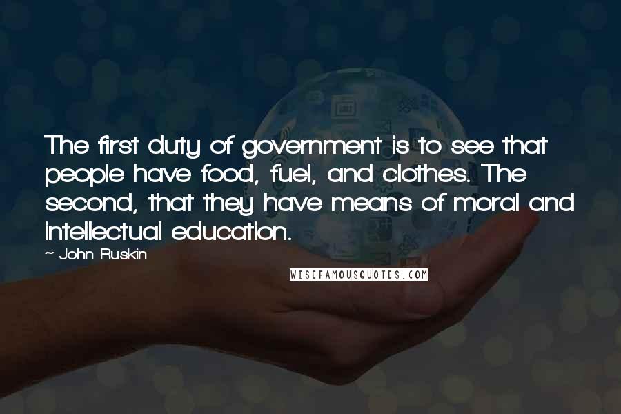 John Ruskin Quotes: The first duty of government is to see that people have food, fuel, and clothes. The second, that they have means of moral and intellectual education.