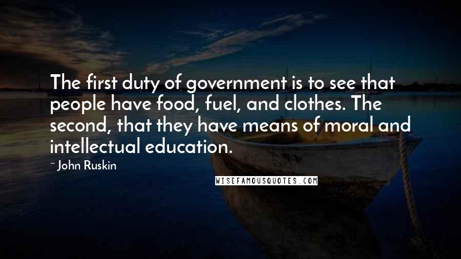 John Ruskin Quotes: The first duty of government is to see that people have food, fuel, and clothes. The second, that they have means of moral and intellectual education.