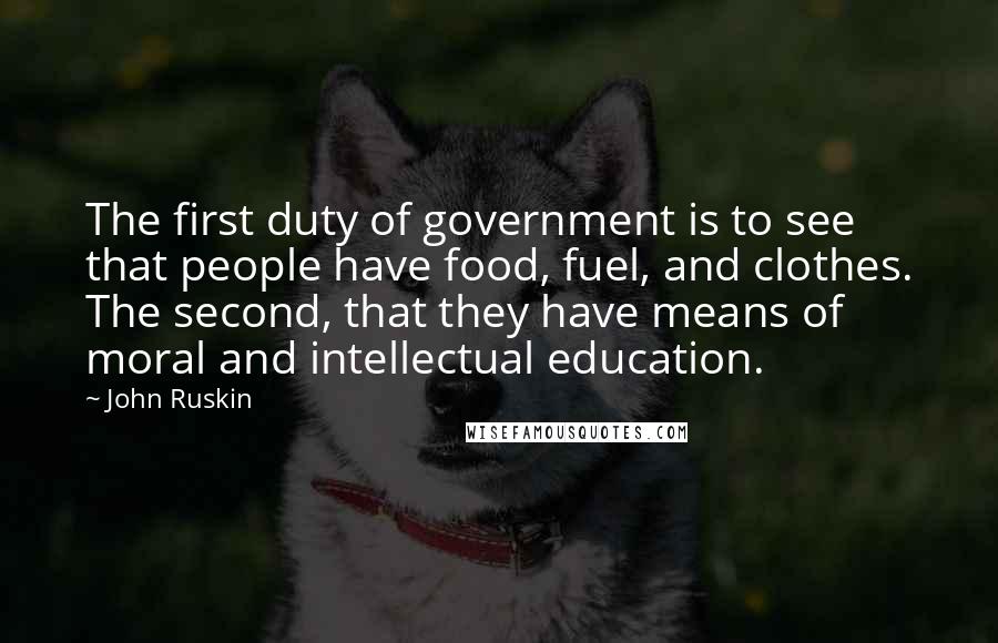 John Ruskin Quotes: The first duty of government is to see that people have food, fuel, and clothes. The second, that they have means of moral and intellectual education.