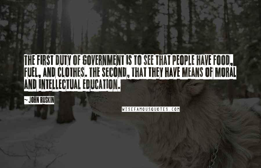 John Ruskin Quotes: The first duty of government is to see that people have food, fuel, and clothes. The second, that they have means of moral and intellectual education.