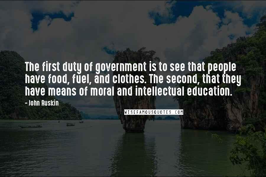 John Ruskin Quotes: The first duty of government is to see that people have food, fuel, and clothes. The second, that they have means of moral and intellectual education.