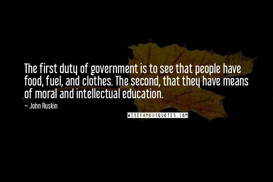 John Ruskin Quotes: The first duty of government is to see that people have food, fuel, and clothes. The second, that they have means of moral and intellectual education.