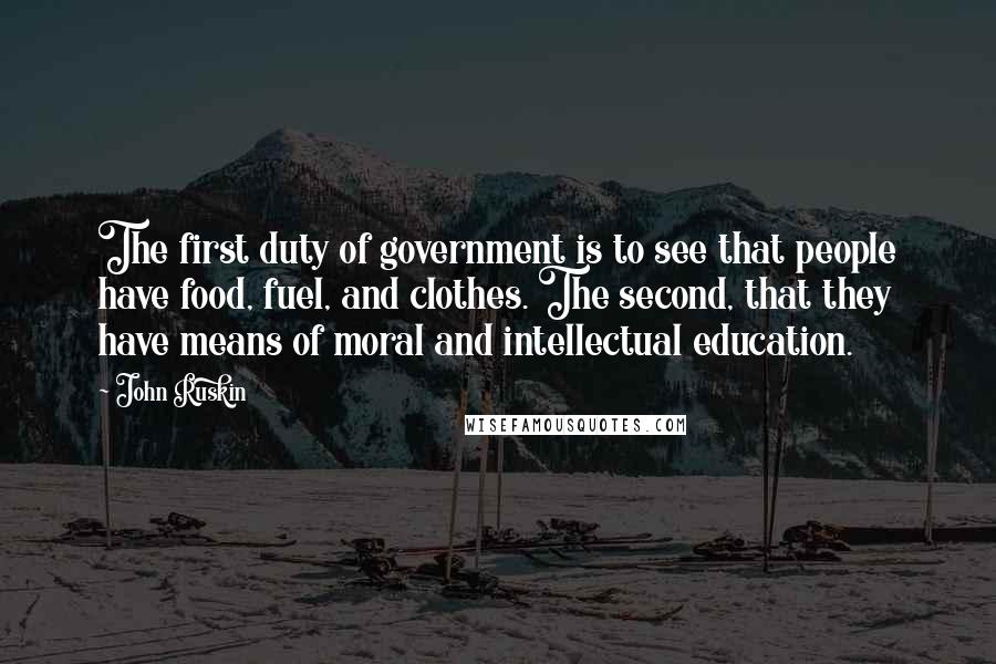 John Ruskin Quotes: The first duty of government is to see that people have food, fuel, and clothes. The second, that they have means of moral and intellectual education.