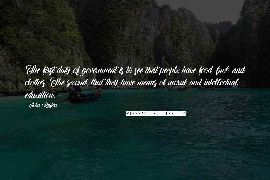 John Ruskin Quotes: The first duty of government is to see that people have food, fuel, and clothes. The second, that they have means of moral and intellectual education.