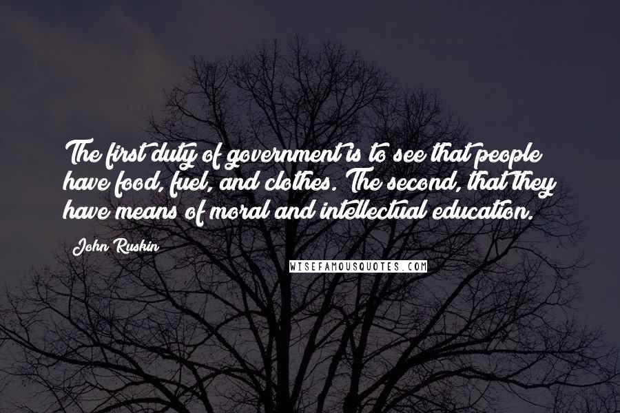 John Ruskin Quotes: The first duty of government is to see that people have food, fuel, and clothes. The second, that they have means of moral and intellectual education.