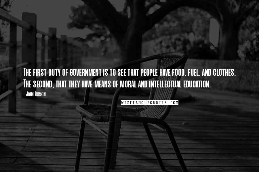 John Ruskin Quotes: The first duty of government is to see that people have food, fuel, and clothes. The second, that they have means of moral and intellectual education.