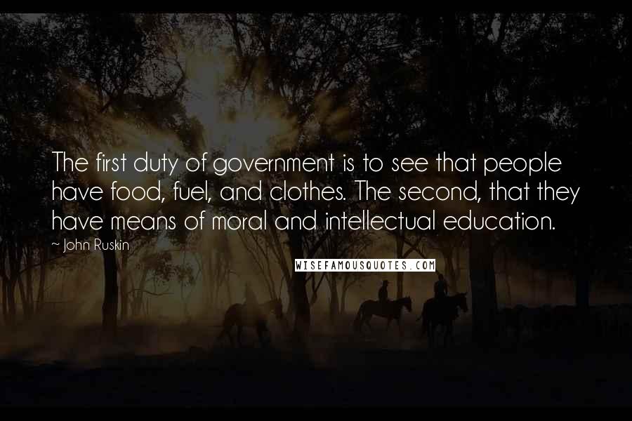 John Ruskin Quotes: The first duty of government is to see that people have food, fuel, and clothes. The second, that they have means of moral and intellectual education.