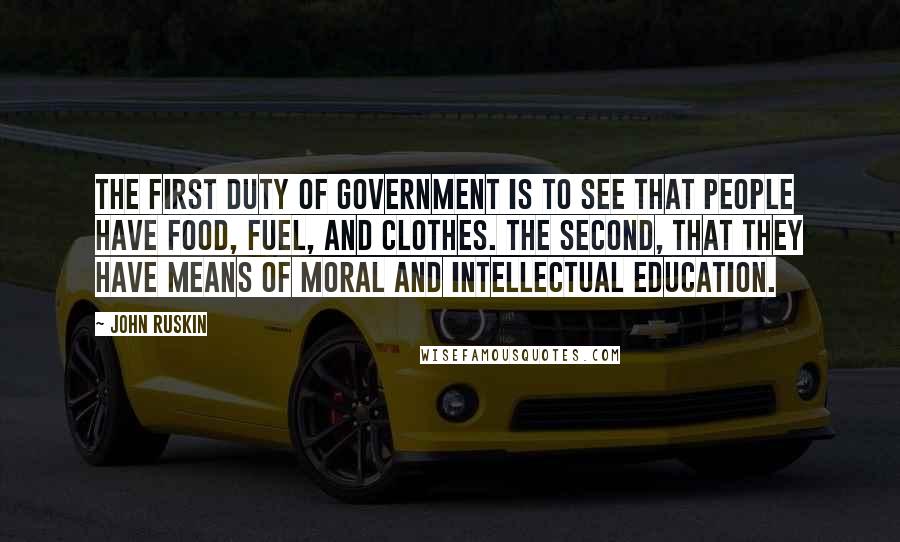 John Ruskin Quotes: The first duty of government is to see that people have food, fuel, and clothes. The second, that they have means of moral and intellectual education.