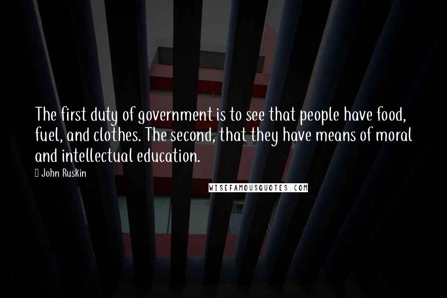 John Ruskin Quotes: The first duty of government is to see that people have food, fuel, and clothes. The second, that they have means of moral and intellectual education.