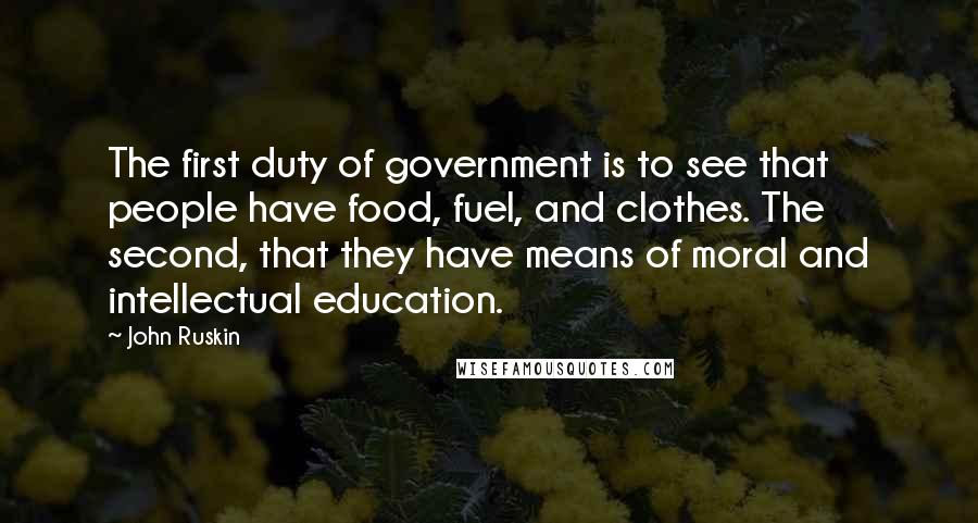 John Ruskin Quotes: The first duty of government is to see that people have food, fuel, and clothes. The second, that they have means of moral and intellectual education.