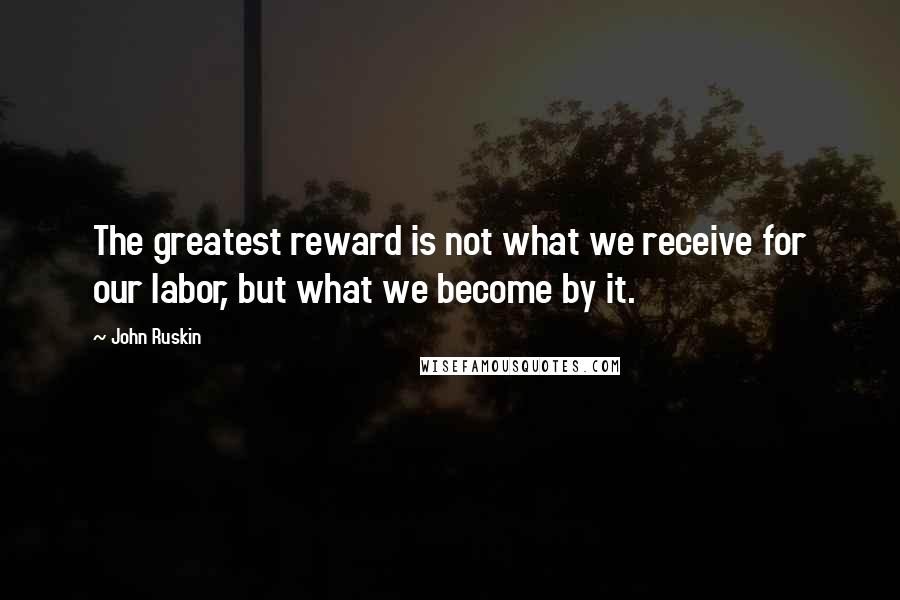 John Ruskin Quotes: The greatest reward is not what we receive for our labor, but what we become by it.