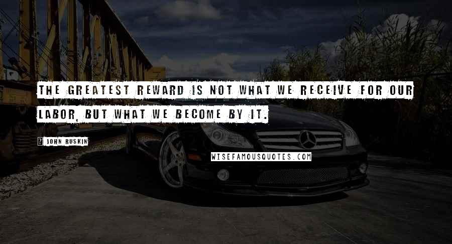 John Ruskin Quotes: The greatest reward is not what we receive for our labor, but what we become by it.