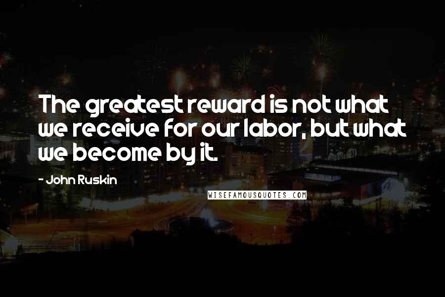 John Ruskin Quotes: The greatest reward is not what we receive for our labor, but what we become by it.