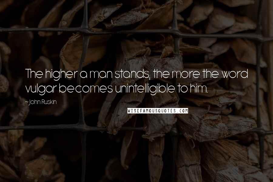 John Ruskin Quotes: The higher a man stands, the more the word vulgar becomes unintelligible to him.