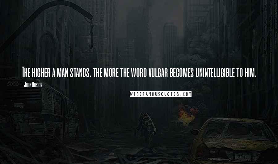 John Ruskin Quotes: The higher a man stands, the more the word vulgar becomes unintelligible to him.