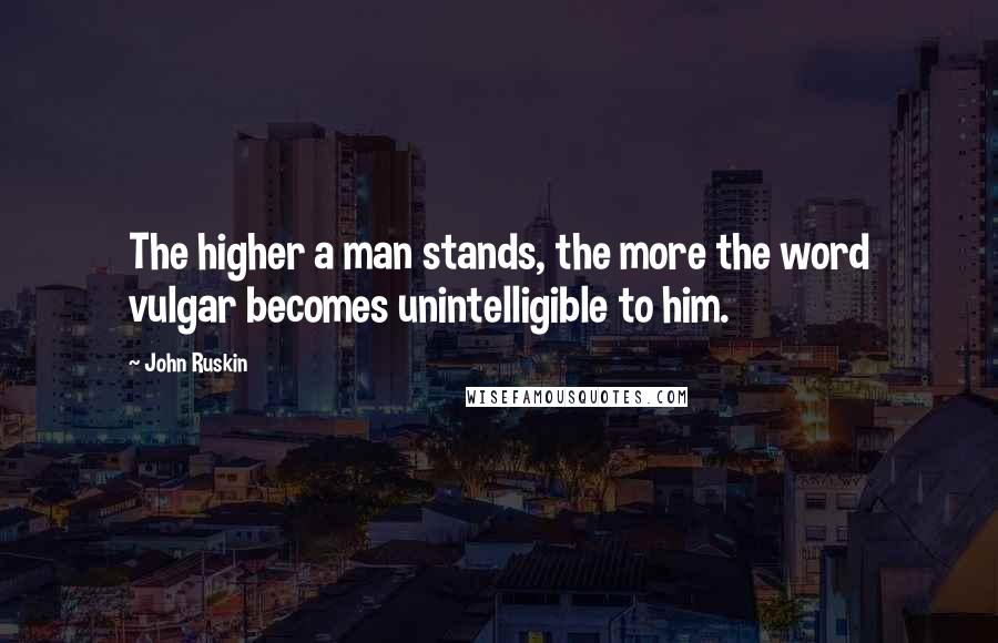 John Ruskin Quotes: The higher a man stands, the more the word vulgar becomes unintelligible to him.