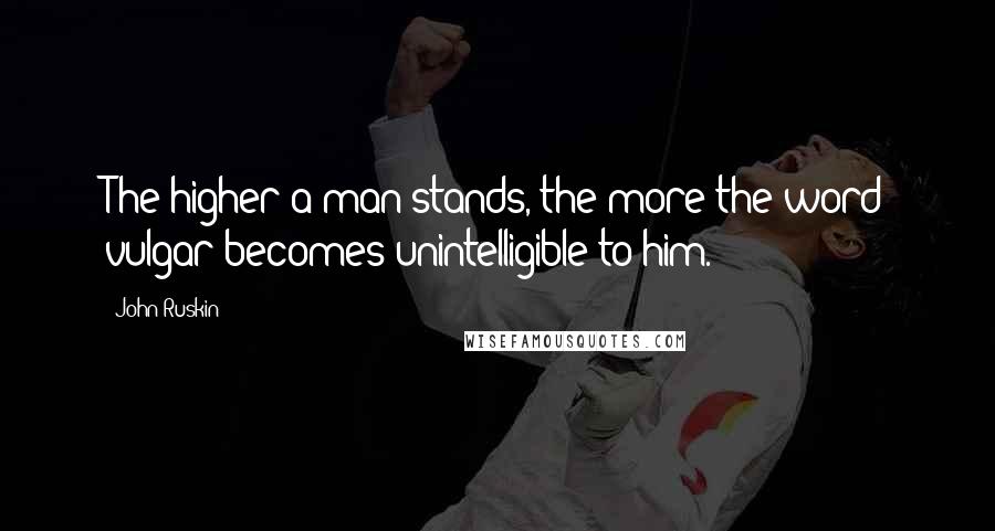 John Ruskin Quotes: The higher a man stands, the more the word vulgar becomes unintelligible to him.