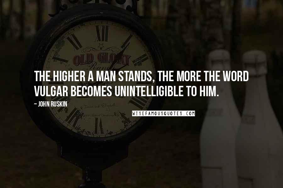 John Ruskin Quotes: The higher a man stands, the more the word vulgar becomes unintelligible to him.