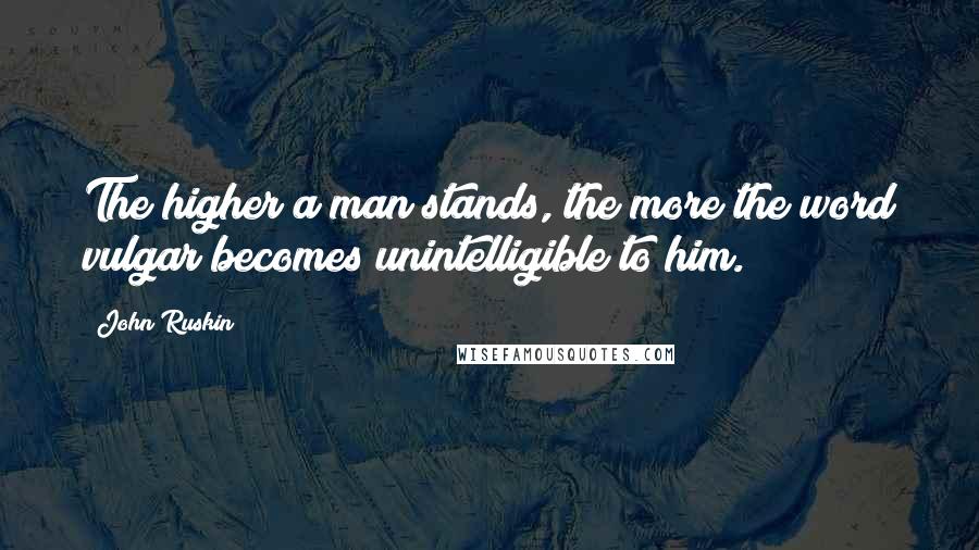 John Ruskin Quotes: The higher a man stands, the more the word vulgar becomes unintelligible to him.