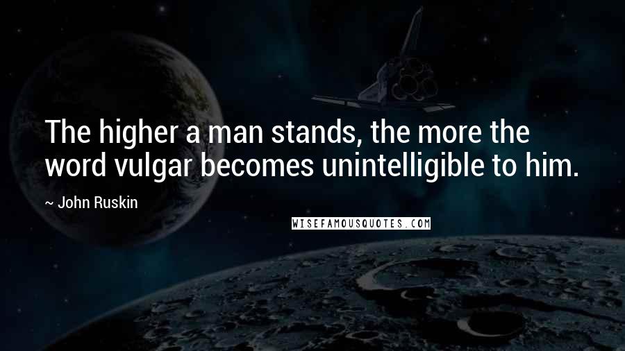 John Ruskin Quotes: The higher a man stands, the more the word vulgar becomes unintelligible to him.