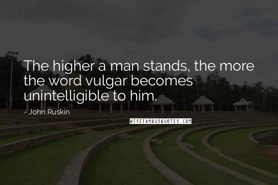 John Ruskin Quotes: The higher a man stands, the more the word vulgar becomes unintelligible to him.