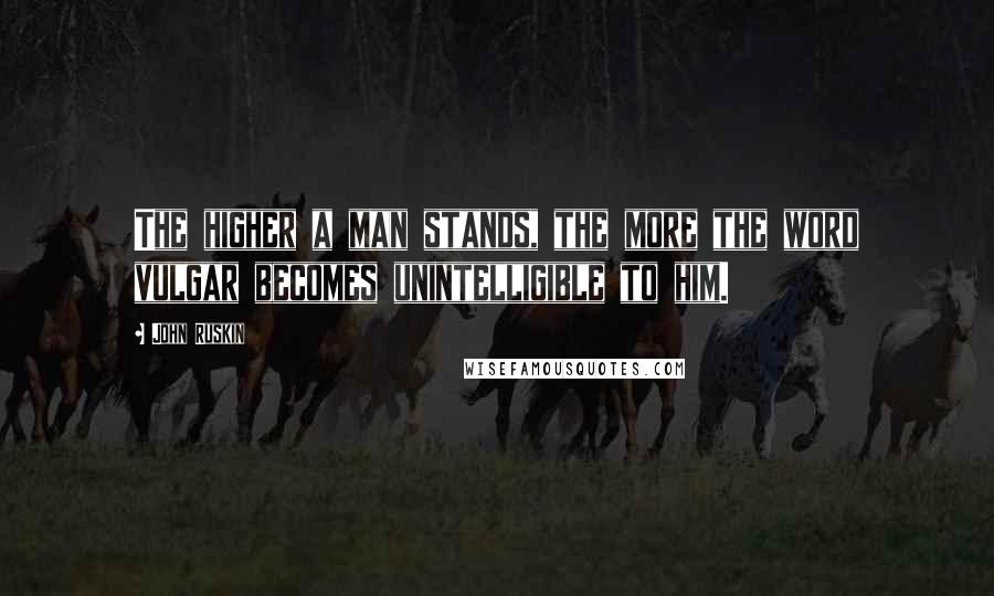 John Ruskin Quotes: The higher a man stands, the more the word vulgar becomes unintelligible to him.