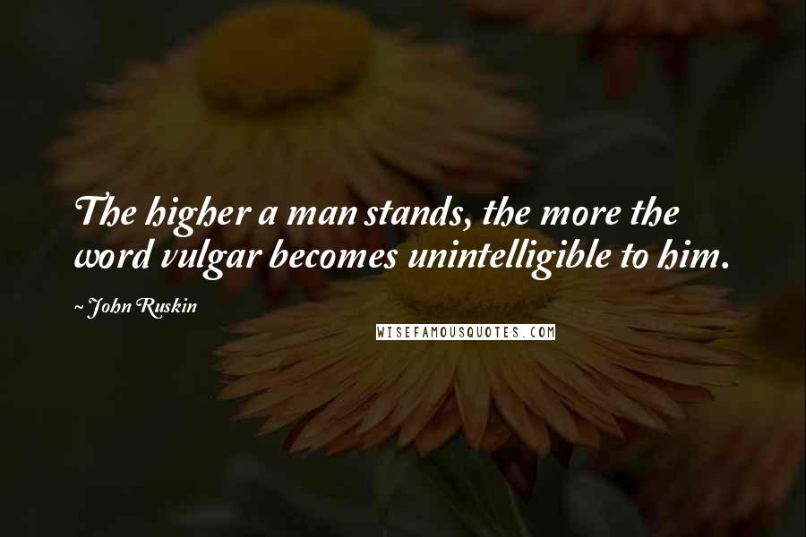 John Ruskin Quotes: The higher a man stands, the more the word vulgar becomes unintelligible to him.