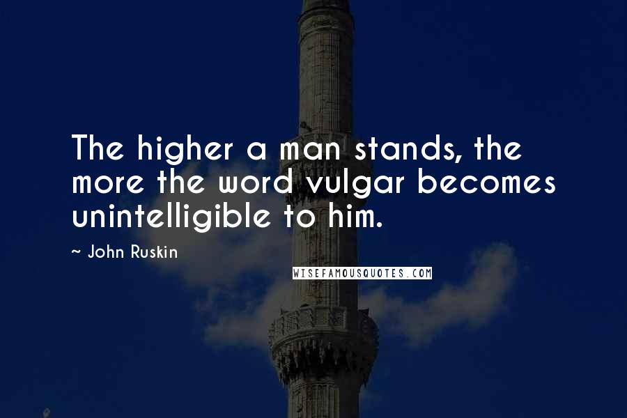 John Ruskin Quotes: The higher a man stands, the more the word vulgar becomes unintelligible to him.