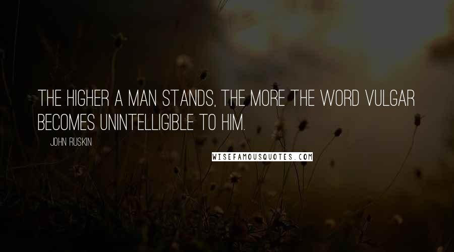 John Ruskin Quotes: The higher a man stands, the more the word vulgar becomes unintelligible to him.