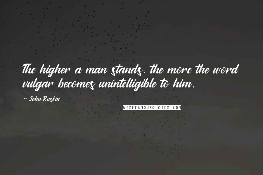 John Ruskin Quotes: The higher a man stands, the more the word vulgar becomes unintelligible to him.