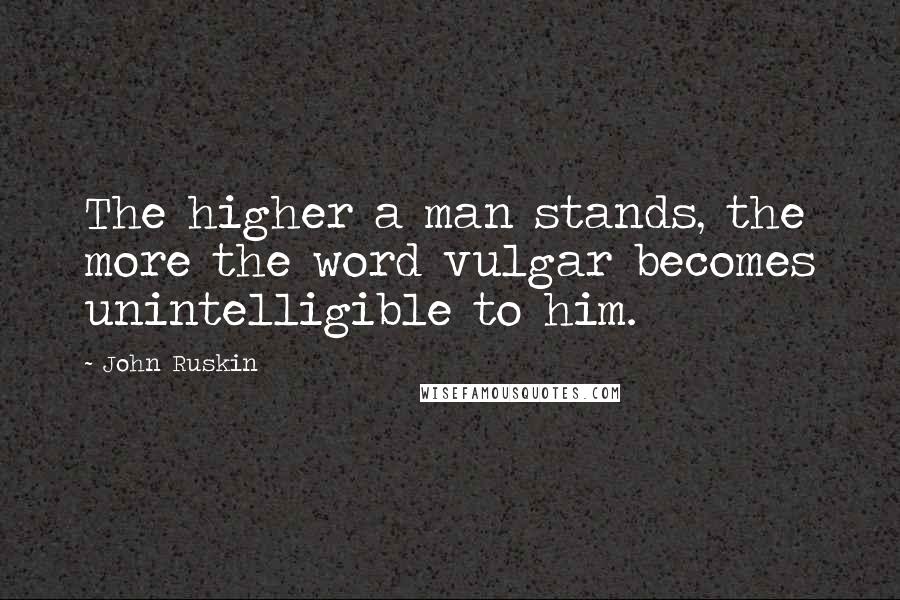 John Ruskin Quotes: The higher a man stands, the more the word vulgar becomes unintelligible to him.