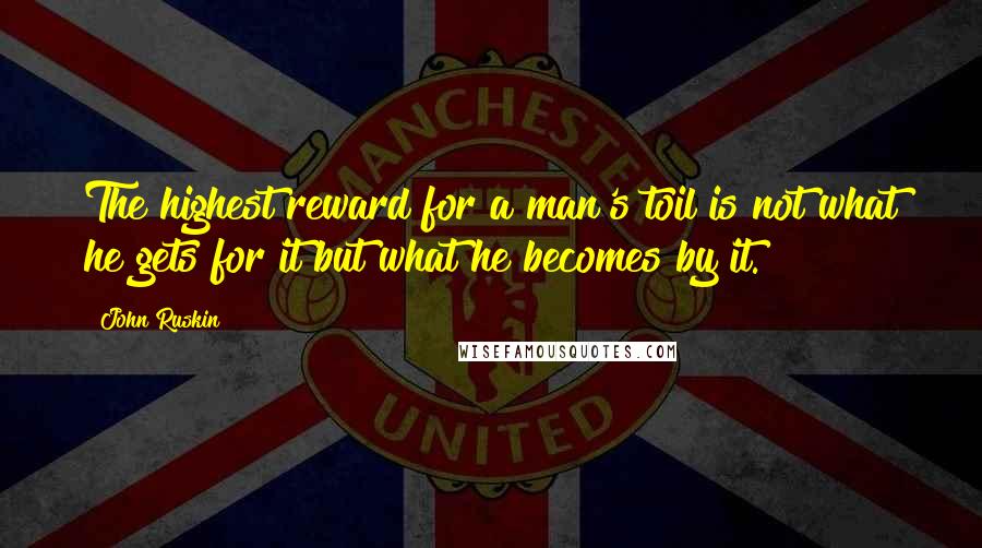 John Ruskin Quotes: The highest reward for a man's toil is not what he gets for it but what he becomes by it.