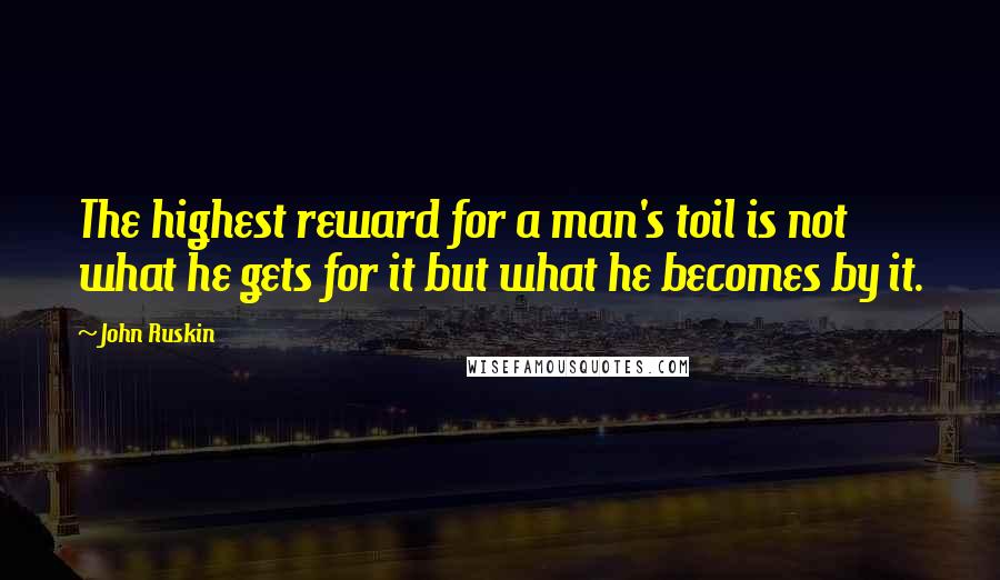 John Ruskin Quotes: The highest reward for a man's toil is not what he gets for it but what he becomes by it.