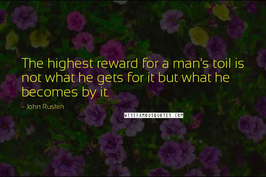 John Ruskin Quotes: The highest reward for a man's toil is not what he gets for it but what he becomes by it.