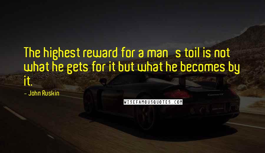 John Ruskin Quotes: The highest reward for a man's toil is not what he gets for it but what he becomes by it.