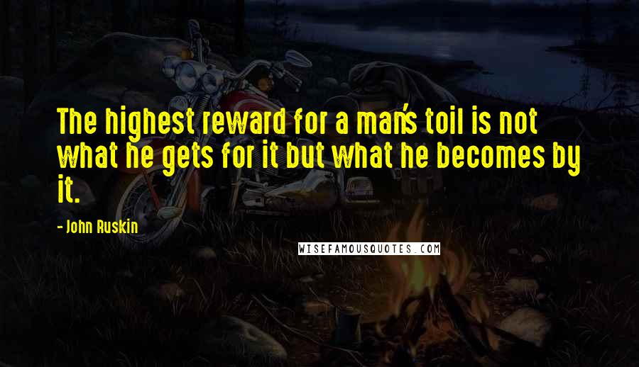 John Ruskin Quotes: The highest reward for a man's toil is not what he gets for it but what he becomes by it.